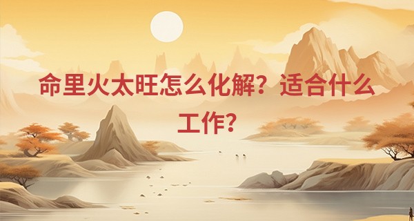 命里火太旺怎么化解?适合什么工作?