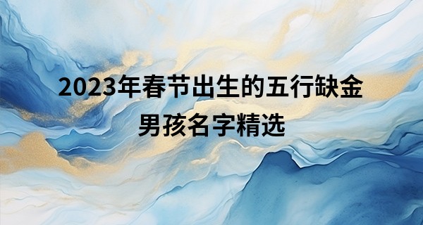 2023年春节出生的五行缺金男孩名字精选