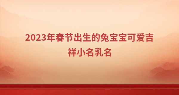 2023年春节出生的兔宝宝可爱吉祥小名乳名