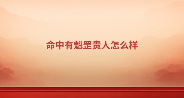 命中有魁罡贵人怎么样,魁罡贵人是什么意思?