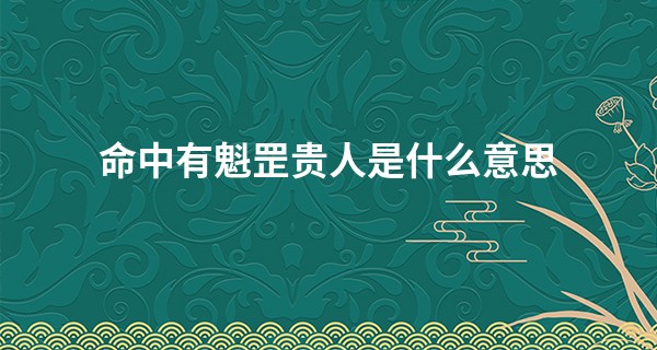 命中有魁罡贵人是什么意思,魁罡贵人的作用有哪些?